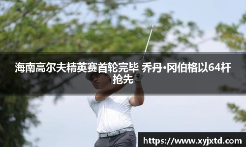 海南高尔夫精英赛首轮完毕 乔丹·冈伯格以64杆抢先